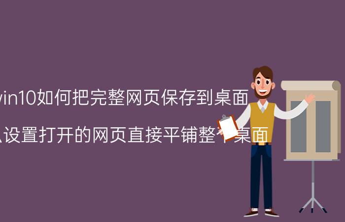 win10如何把完整网页保存到桌面 怎么设置打开的网页直接平铺整个桌面？